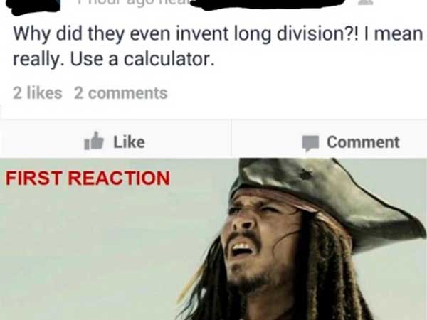 first reaction - Huyucu Why did they even invent long division?! I mean really. Use a calculator. 2 2 I Comment First Reaction