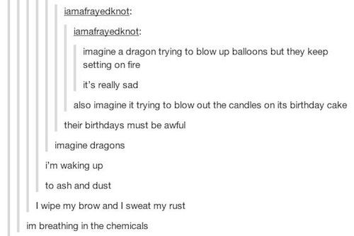imagine tumblr posts - iamafrayedknot iamafrayedknot imagine a dragon trying to blow up balloons but they keep setting on fire it's really sad also imagine it trying to blow out the candles on its birthday cake their birthdays must be awful imagine dragon