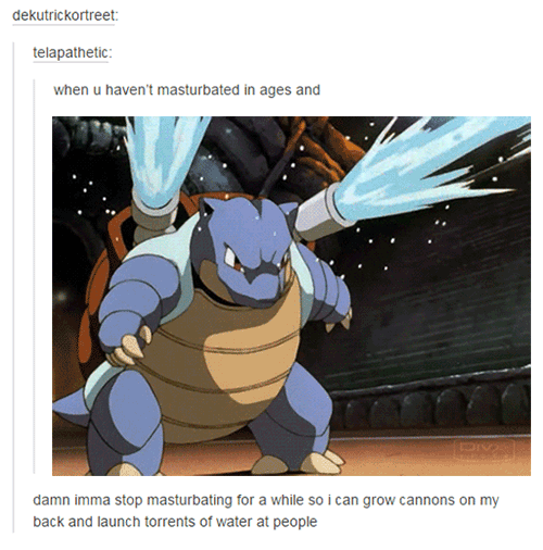 tumblr  - shellshock blastoise - dekutrickortreet telapathetic when u haven't masturbated in ages and damn imma stop masturbating for a while so i can grow cannons on my back and launch torrents of water at people