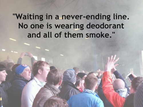 "Waiting in a neverending line. No one is wearing deodorant and all of them smoke."