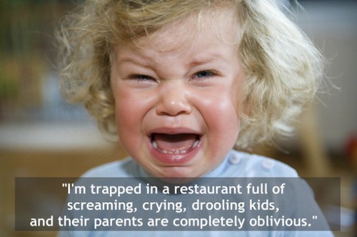 child tantrum - "I'm trapped in a restaurant full of screaming, crying, drooling kids, and their parents are completely oblivious."