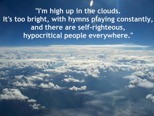 sky - "I'm high up in the clouds. It's too bright, with hymns playing constantly, and there are selfrighteous, hypocritical people everywhere."