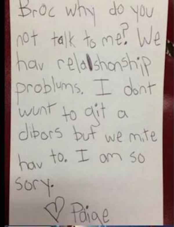 handwriting - Broc why do you not talk to me! We. har relalshionship problums. I don't I want to dit a I dibors but we mite hav to. I am so sory. Paige