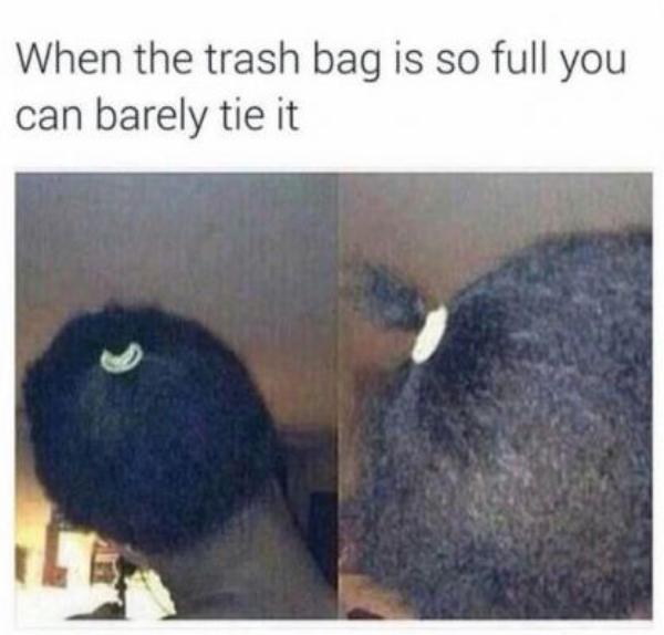 memes - black girl ponytail meme - When the trash bag is so full you can barely tie it