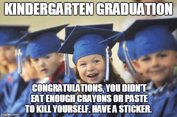 funny kindergarten graduation - Kindergarten Graduation Congratulations, You Didnt Eat Enough Crayons Or Paste To Kill Yourself. Have A Sticker. imgflip.com