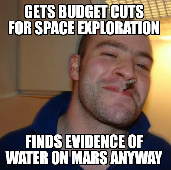 memes - good guy greg - Gets Budget Cuts ! For Space Exploration Finds Evidence Of Water On Mars Anyway