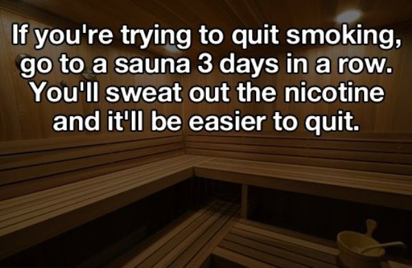 pennsylvania - If you're trying to quit smoking, go to a sauna 3 days in a row. You'll sweat out the nicotine and it'll be easier to quit.