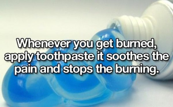 Life hack - Whenever you get burned, apply toothpaste it soothes the pain and stops the burning.