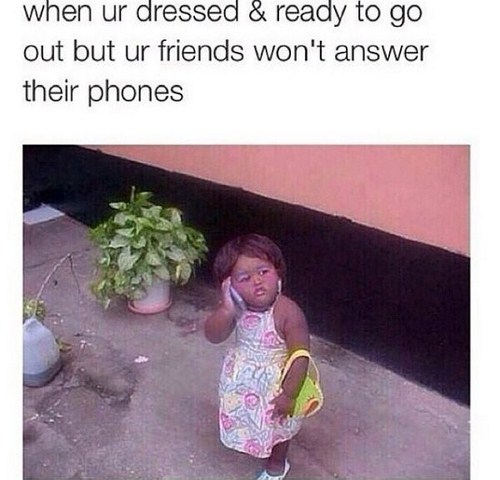 tumblr - you get ready to go out - when ur dressed & ready to go out but ur friends won't answer their phones