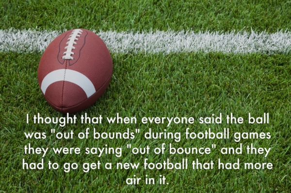 American football - I thought that when everyone said the ball was "out of bounds" during football games they were saying "out of bounce" and they had to go get a new football that had more W air in it.