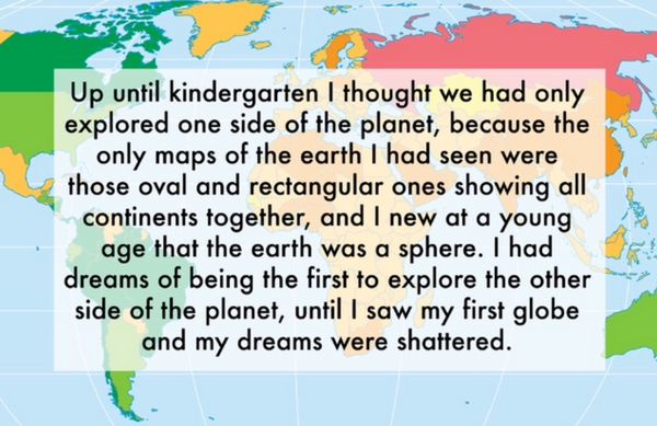 water resources - Up until kindergarten I thought we had only explored one side of the planet, because the only maps of the earth I had seen were those oval and rectangular ones showing all continents together, and I new at a young age that the earth was 