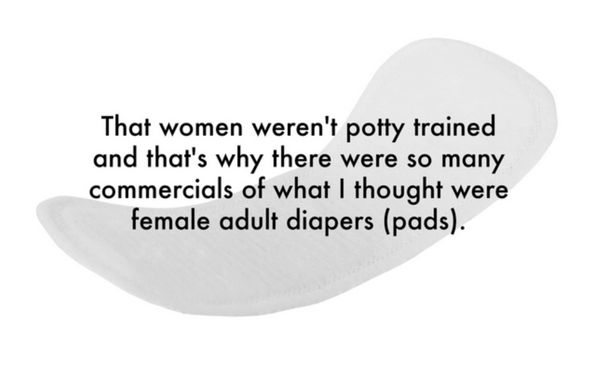 love - That women weren't potty trained and that's why there were so many commercials of what I thought were female adult diapers pads.
