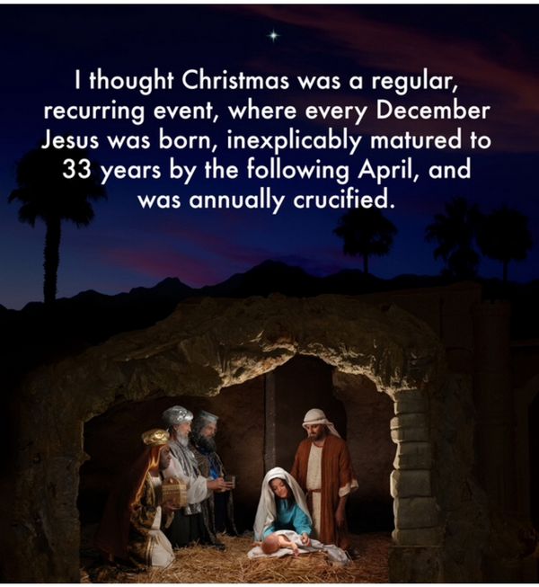 unto you is born this day - I thought Christmas was a regular, recurring event, where every December Jesus was born, inexplicably matured to 33 years by the ing April, and was annually crucified.