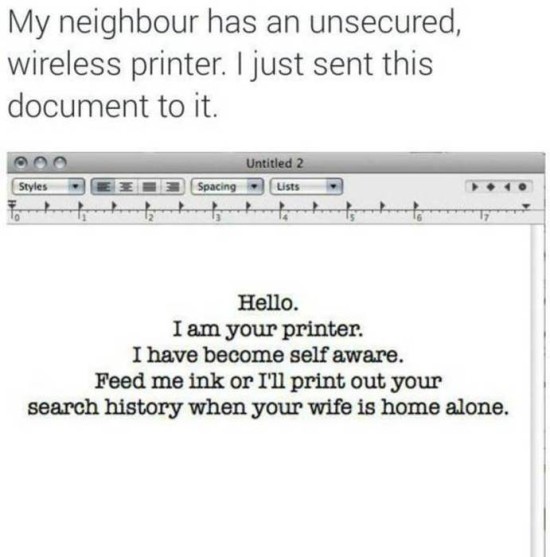 trashy music - My neighbour has an unsecured, wireless printer. I just sent this document to it. Do Untitled 2 Lists Styles Spacing Hello. I am your printer. I have become self aware. Feed me ink or I'll print out your search history when your wife is hom