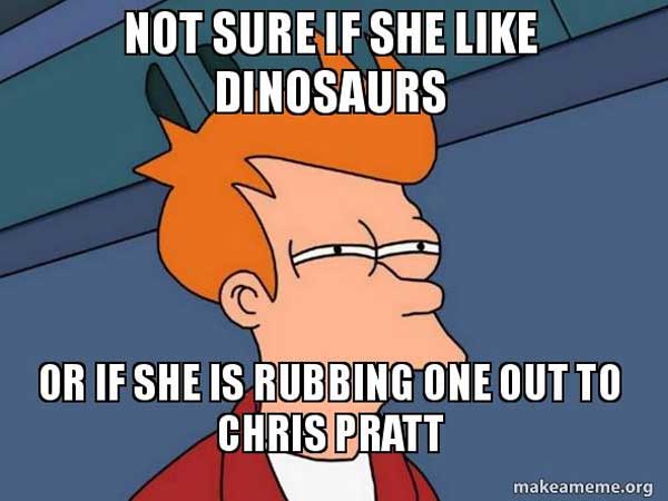 memes - see what you did there - Not Sure If She Dinosaurs Or If She Is Rubbing One Out To Chris Pratt makeameme.org