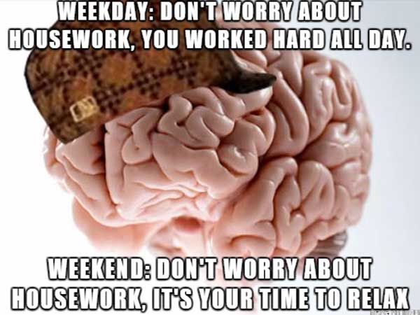 memes - scumbag brain - Weekday Don'T Worry About Housework, You Worked Hard All Day. Weekend Don'T Worry About Housework, It'S Your Time To Relax