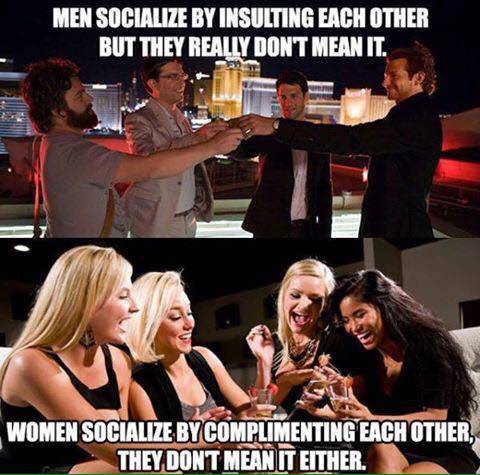 best girls night out - Men Socialize By Insulting Each Other But They Really Dont Mean It. Women Socialize By Complimenting Each Other, They Dont Mean It Either.