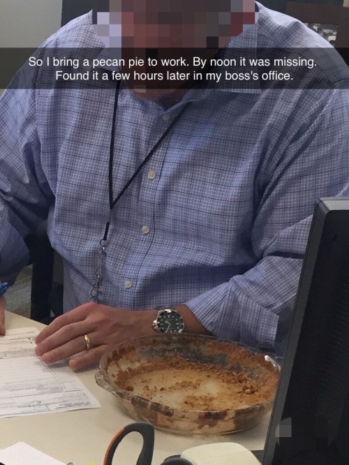 So I bring a pecan pie to work. By noon it was missing. Found it a few hours later in my boss's office