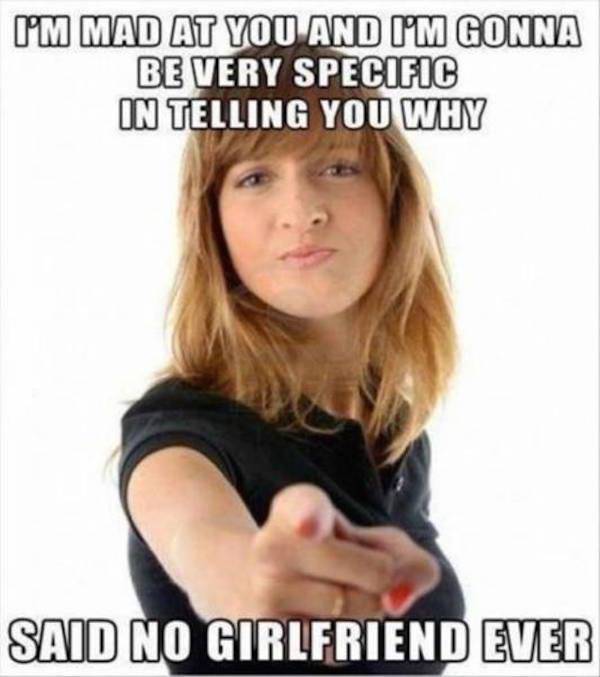 girlfriend meme - I'M Mad At You And I'M Gonna Be Very Specific In Telling You Why Said No Girlfriend Ever