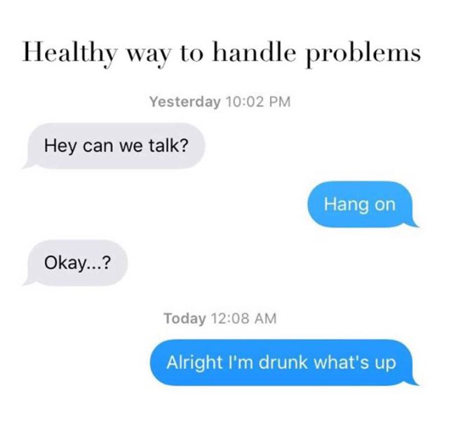 funny text message memes 2018 - Healthy way to handle problems Yesterday Hey can we talk? Hang on Okay...? Today Alright I'm drunk what's up