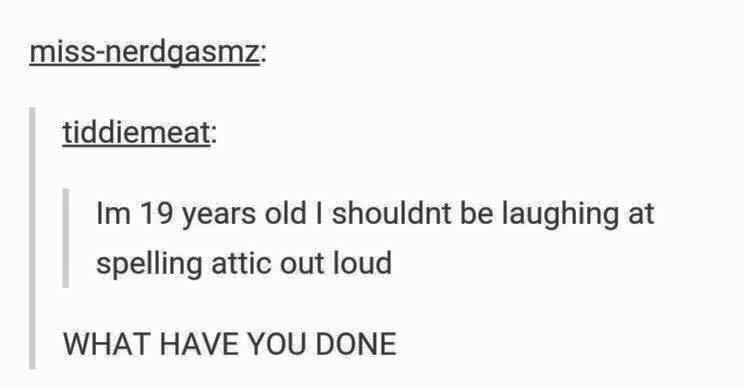 tumblr - spelling attic out loud - missnerdgasmz tiddiemeat Im 19 years old I shouldnt be laughing at spelling attic out loud What Have You Done