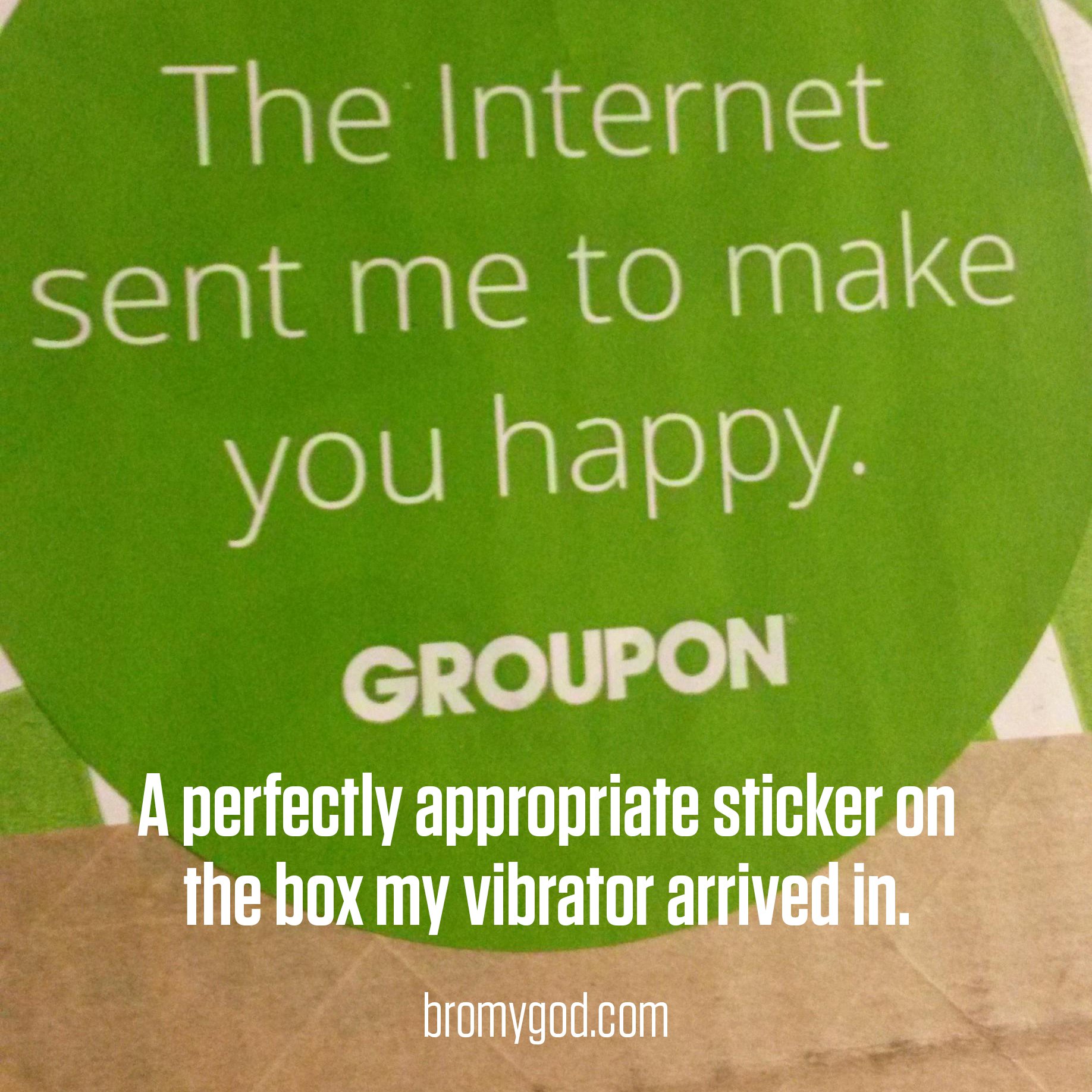 groupon - The Internet sent me to make you happy. Groupon A perfectly appropriate sticker on the box my vibrator arrived in. bromygod.com