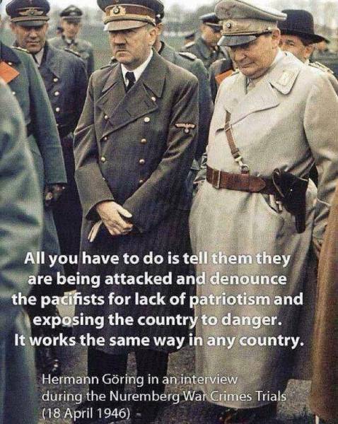 goering nazis - All you have to do is tell them they are being attacked and denounce the pacifists for lack of patriotism and exposing the country to danger. It works the same way in any country. Hermann Gring in an interview during the Nuremberg War Crim