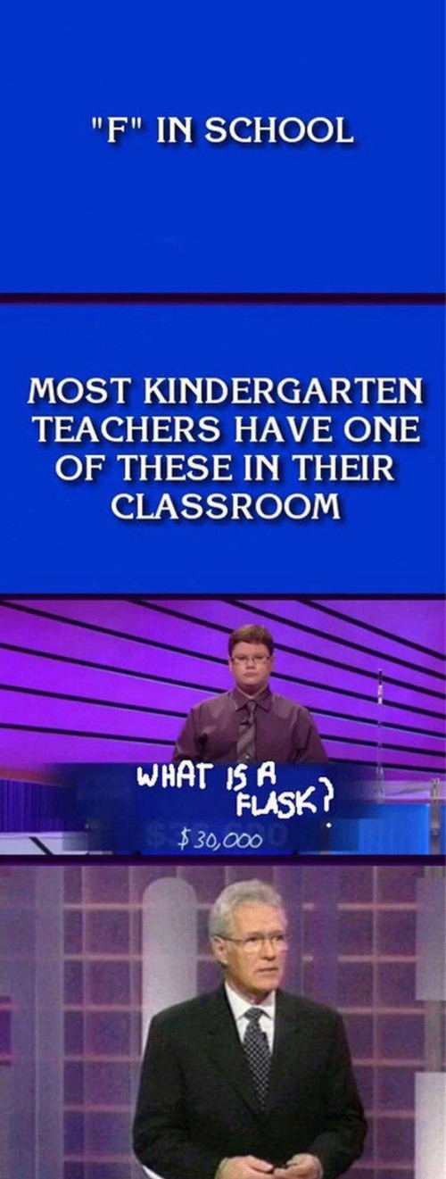funny jeopardy questions - "F" In School Most Kindergarten Teachers Have One Of These In Their Classroom What Is A Flask? $30,000