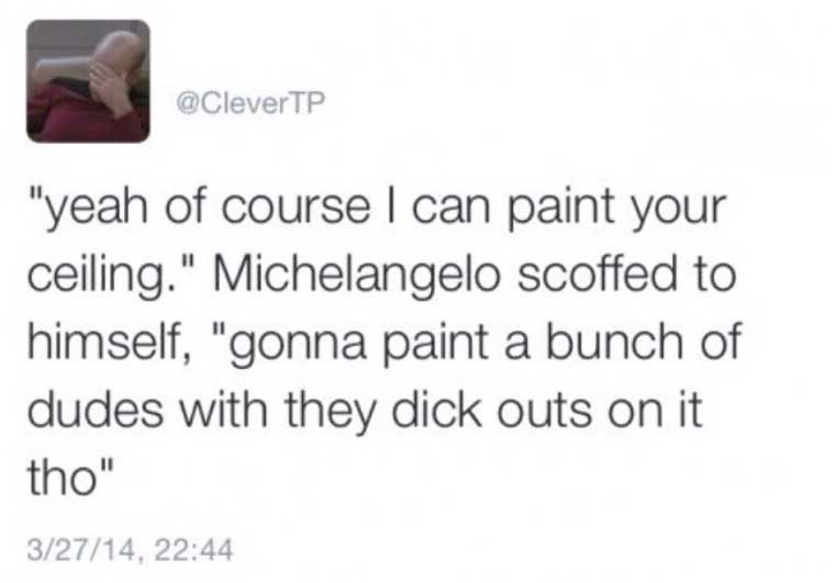 michelangelo dicks out - "yeah of course I can paint your ceiling." Michelangelo scoffed to himself, "gonna paint a bunch of dudes with they dick outs on it tho" 32714,