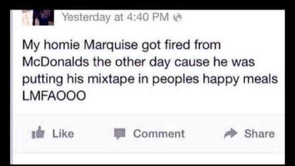 memes funny facebook status - Yesterday at My homie Marquise got fired from McDonalds the other day cause he was putting his mixtape in peoples happy meals Lmfaooo Comment