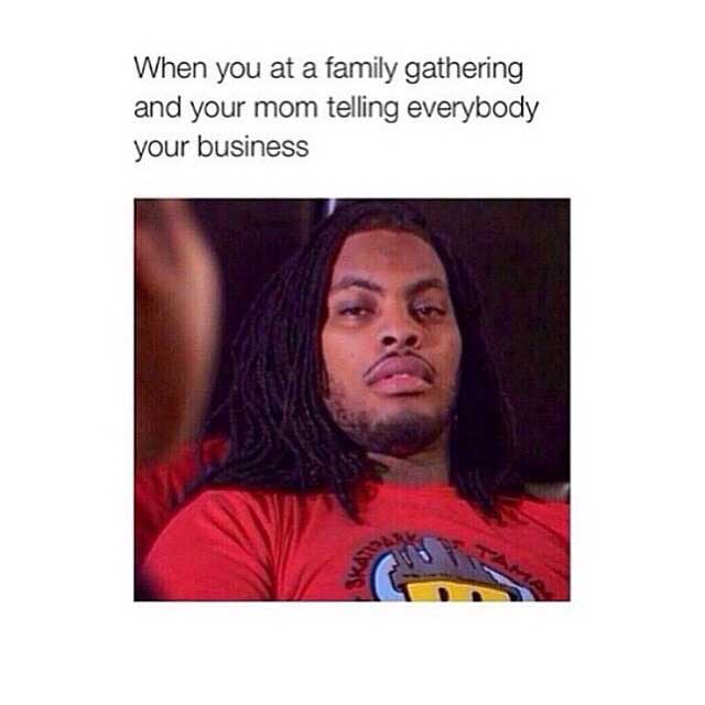 family gathering memes - When you at a family gathering and your mom telling everybody your business