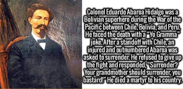 gentleman - Colonel Eduardo Abaroa Hidalgo was a Bolivian superhero during the War of the Pacific between Chile, Bolivia, and Peru. He faced the death with a Yo Gramma joke. After a standoff with Chile, an injured and outnumbered Abaroa was asked to surre
