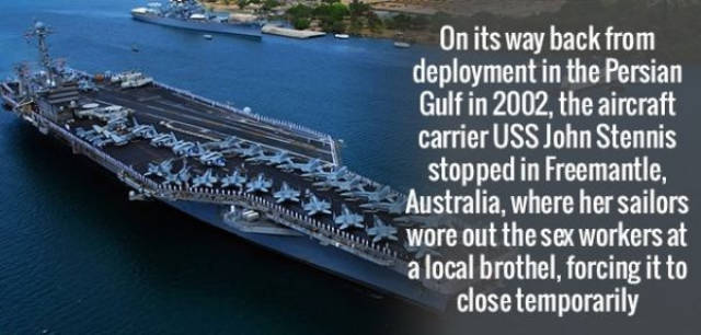 Aircraft carrier - On its way back from deployment in the Persian Gulf in 2002, the aircraft carrier Uss John Stennis stopped in Freemantle, Australia, where her sailors wore out the sex workers at a local brothel, forcing it to close temporarily