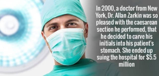 Surgery - In 2000, a doctor from New York, Dr. Allan Zarkin was so pleased with the caesarean section he performed, that he decided to carve his initials into his patient's stomach. She ended up suing the hospital for $5.5 million