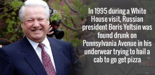 In 1995 during a White House visit, Russian president Boris Yeltsin was found drunk on Pennsylvania Avenue in his underwear trying to hail a cab to go get pizza