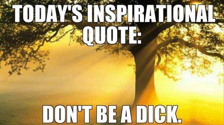 don t be a dick meme - Today'S Inspirational Quote Don'T Be A Dick