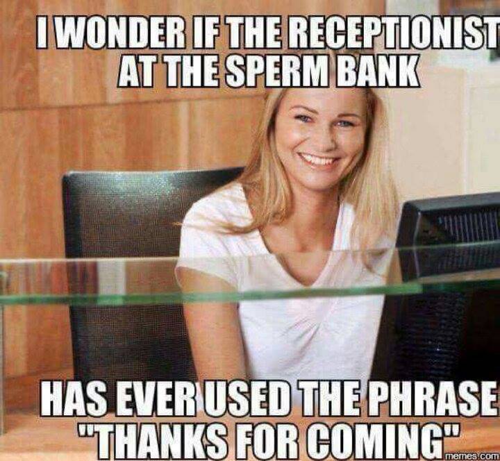 sperm bank memes - I Wonder If The Receptionist At The Sperm Bank Has Ever Used The Phrase "Thanks For Coming memes.com