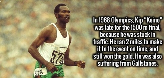 athlete - In 1968 Olympics, Kip "Keino" was late for the 1500 m final, because he was stuck in traffic. He ran 2 miles to make it to the event on time, and still won the gold. He was also suffering from Gallstones. 576