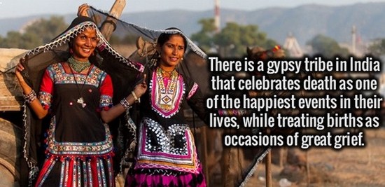 there is a gypsy tribe in india - There is a gypsy tribe in India that celebrates death as one of the happiest events in their lives, while treating births as occasions of great grief.