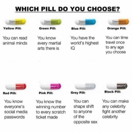 pill would you take time travel - Which Pill Do You Choose? Toodarstv Yellow Pill Toorikety Green Pill Pronto Blue Pill rooram Orange Pill You can read animal minds You know every martial arts there is You have the world's highest You can time travel once