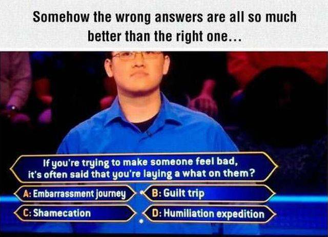 memes to make someone feel better - Somehow the wrong answers are all so much better than the right one... If you're trying to make someone feel bad, it's often said that you're laying a what on them? A Embarrassment journey > B Guilt trip C Shamecation