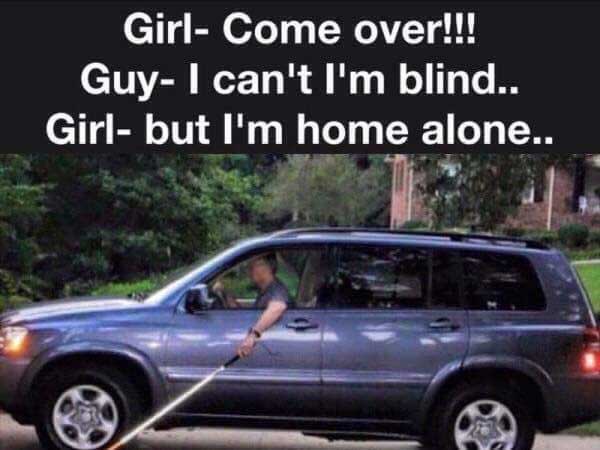 i m home alone come over meme - Girl Come over!!! Guy I can't I'm blind.. Girl but I'm home alone..