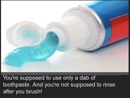 water - You're supposed to use only a dab of toothpaste. And you're not supposed to rinse after you brush!