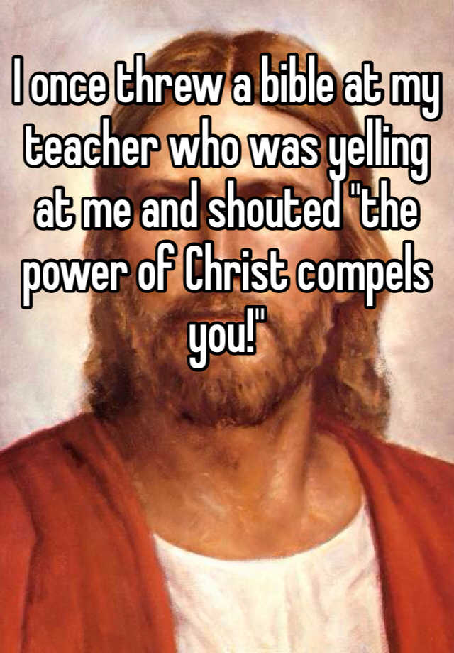 whisper - photo caption - lonce threw a bible at my teacher who was yelling at me and shouted the power of Christ compels you!"