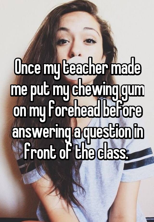 whisper - friendship - Once my teacher made me put my chewing gum on my forehead before answering a question in front of the class.