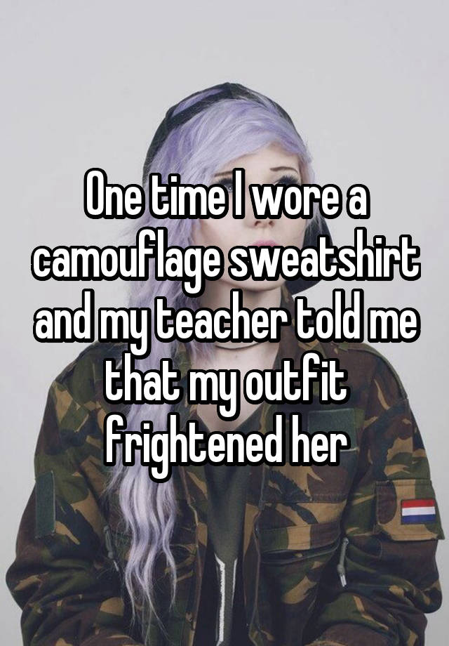 whisper - human behavior - One timel wore a camouflage sweatshirt andmy teacher told me that my outfit frightened her
