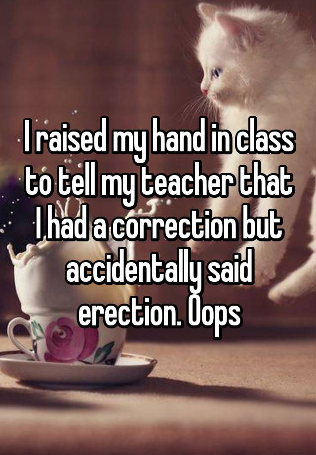 whisper - photo caption - Iraised my hand in class to tell my teacher that I had a correction but accidentally said erection. Oops