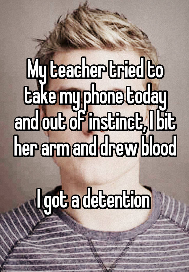 whisper - photo caption - My teacher tried to take my phone today and out of instinct, Ibit herarm and drew blood Ugot a detention