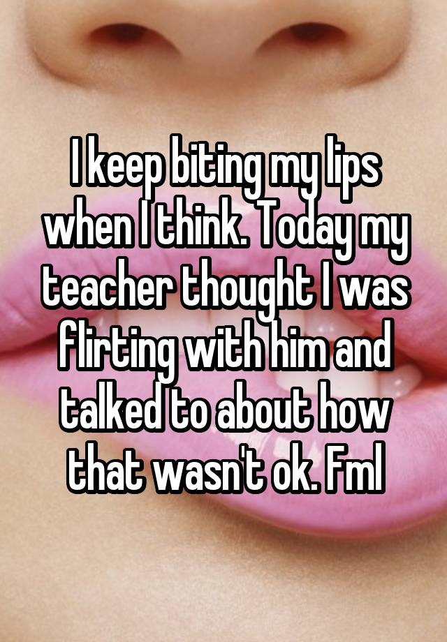 whisper - lip - Ikeep biting mylips when I think. Today my teacher thought I was flirting with him and talked to about how that wasntok.Fml
