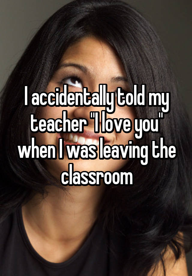 whisper - photo caption - I accidentally told my teacher Ilove you" when I was leaving the classroom